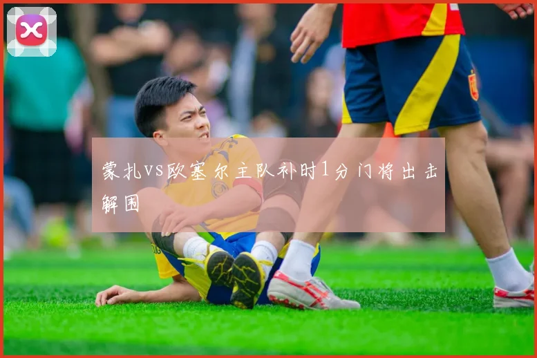 蒙扎vs欧塞尔主队补时1分门将出击解围
