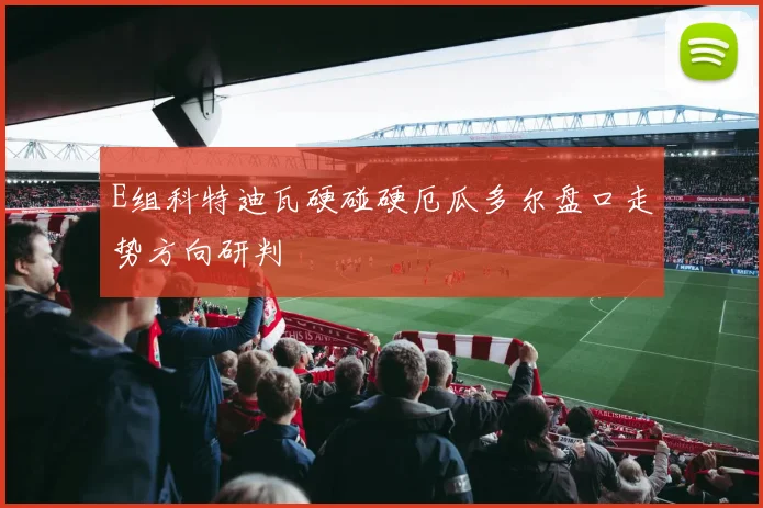 E组科特迪瓦硬碰硬厄瓜多尔盘口走势方向研判