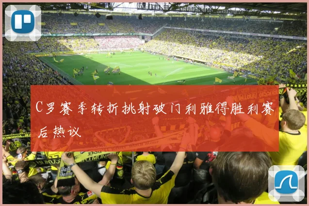 C罗赛季转折挑射破门利雅得胜利赛后热议