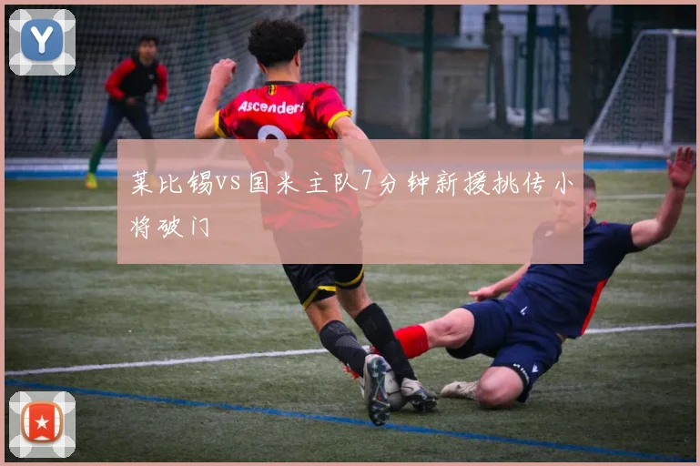 莱比锡vs国米主队7分钟新援挑传小将破门
