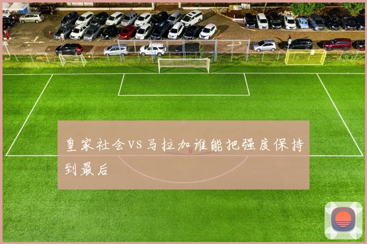 皇家社会vs马拉加谁能把强度保持到最后